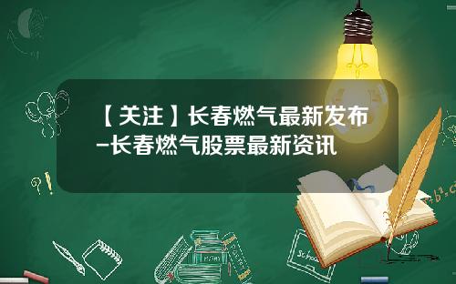 【关注】长春燃气最新发布-长春燃气股票最新资讯