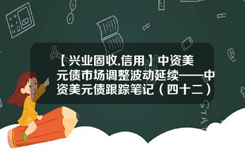 【兴业固收.信用】中资美元债市场调整波动延续——中资美元债跟踪笔记（四十二）-中铝香港有限公司