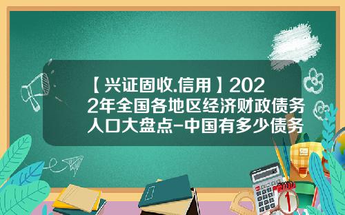 【兴证固收.信用】2022年全国各地区经济财政债务人口大盘点-中国有多少债务