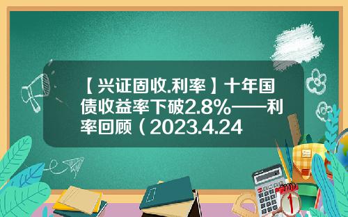 【兴证固收.利率】十年国债收益率下破2.8%——利率回顾（2023.4.24-2023.4.28）-国债收益是多少