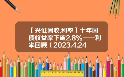 【兴证固收.利率】十年国债收益率下破2.8%——利率回顾（2023.4.24-2023.4.28）-10万元五年电子国债到期有多少钱