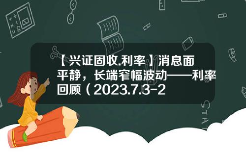 【兴证固收.利率】消息面平静，长端窄幅波动——利率回顾（2023.7.3-2023.7.7）-中国上市公司法律风险指数报告