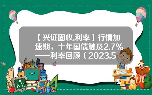 【兴证固收.利率】行情加速期，十年国债触及2.7%——利率回顾（2023.5.4-2023.5.12）-国债10年期利率是多少