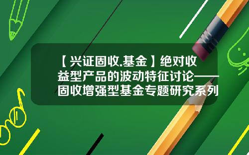 【兴证固收.基金】绝对收益型产品的波动特征讨论——固收增强型基金专题研究系列一-基金产品研究