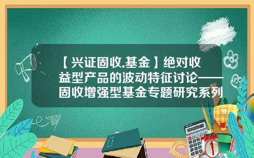 【兴证固收.基金】绝对收益型产品的波动特征讨论——固收增强型基金专题研究系列一-宝康债券基金