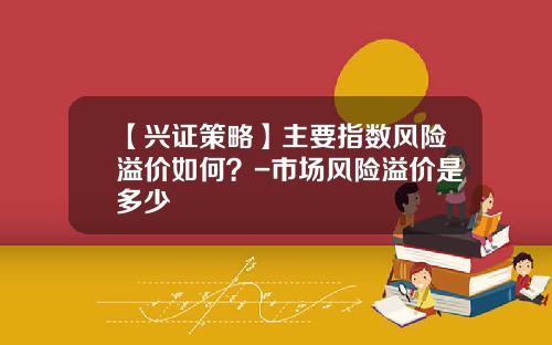 【兴证策略】主要指数风险溢价如何？-市场风险溢价是多少