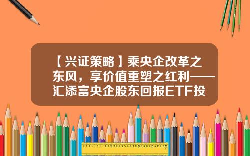 【兴证策略】乘央企改革之东风，享价值重塑之红利——汇添富央企股东回报ETF投资价值分析-汇添富策略回报基金