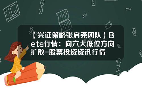 【兴证策略张启尧团队】Beta行情：向六大低位方向扩散-股票投资资讯行情