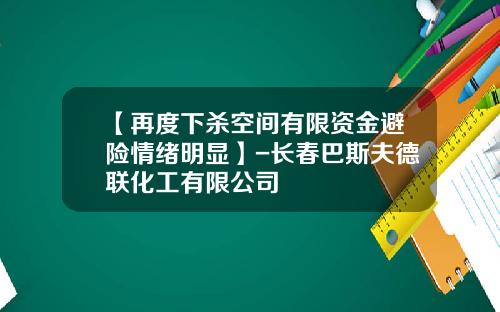 【再度下杀空间有限资金避险情绪明显】-长春巴斯夫德联化工有限公司