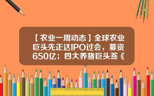 【农业一周动态】全球农业巨头先正达IPO过会，募资650亿；四大养猪巨头签《互不挖人公约》；湘佳股份投资1400万跨界光伏-和邦生物发行价是多少