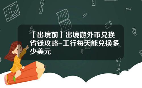 【出境前】出境游外币兑换省钱攻略-工行每天能兑换多少美元