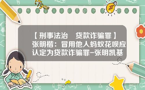 【刑事法治•贷款诈骗罪】张明楷：冒用他人蚂蚁花呗应认定为贷款诈骗罪-张明凯基金