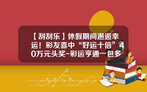 【刮刮乐】休假期间邂逅幸运！彩友喜中“好运十倍”40万元头奖-彩运亨通一包多少钱