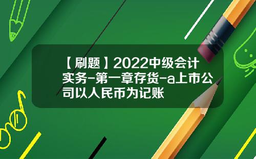 【刷题】2022中级会计实务-第一章存货-a上市公司以人民币为记账