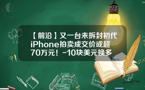 【前沿】又一台未拆封初代iPhone拍卖成交价或超70万元！-10块美元换多少人民币