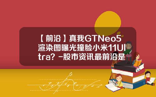 【前沿】真我GTNeo5渲染图曝光撞脸小米11Ultra？-股市资讯最前沿是什么股票