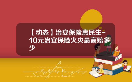 【动态】治安保险惠民生-10元治安保险火灾最高赔多少