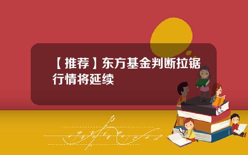 【推荐】东方基金判断拉锯行情将延续