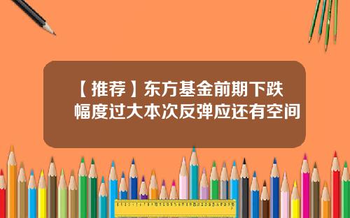 【推荐】东方基金前期下跌幅度过大本次反弹应还有空间