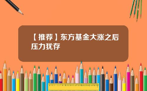 【推荐】东方基金大涨之后压力犹存