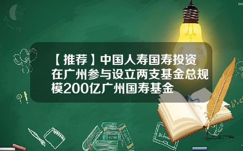 【推荐】中国人寿国寿投资在广州参与设立两支基金总规模200亿广州国寿基金
