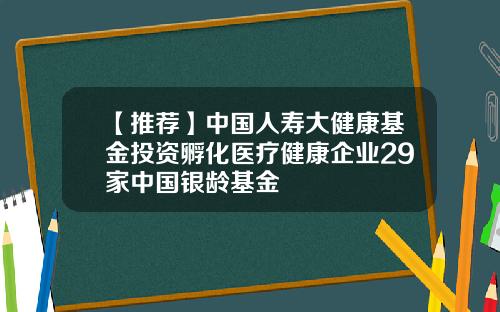 【推荐】中国人寿大健康基金投资孵化医疗健康企业29家中国银龄基金