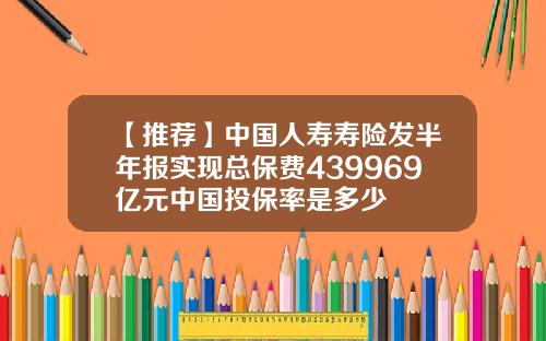 【推荐】中国人寿寿险发半年报实现总保费439969亿元中国投保率是多少