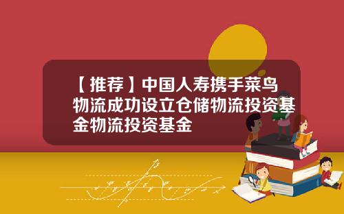 【推荐】中国人寿携手菜鸟物流成功设立仓储物流投资基金物流投资基金