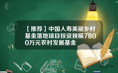 【推荐】中国人寿美丽乡村基金落地项目投资规模7800万元农村发展基金