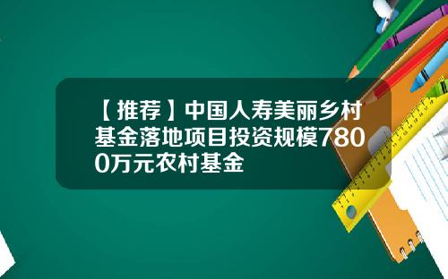 【推荐】中国人寿美丽乡村基金落地项目投资规模7800万元农村基金