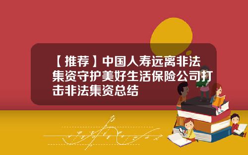 【推荐】中国人寿远离非法集资守护美好生活保险公司打击非法集资总结