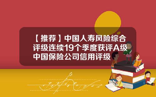 【推荐】中国人寿风险综合评级连续19个季度获评A级中国保险公司信用评级