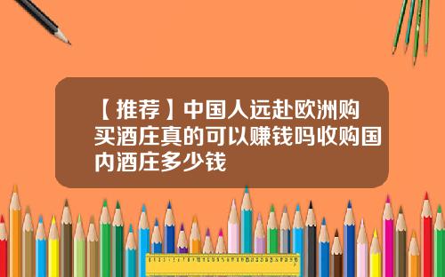 【推荐】中国人远赴欧洲购买酒庄真的可以赚钱吗收购国内酒庄多少钱
