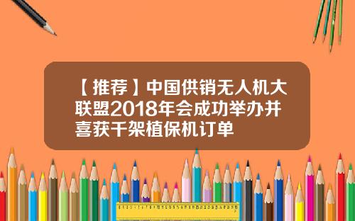 【推荐】中国供销无人机大联盟2018年会成功举办并喜获千架植保机订单