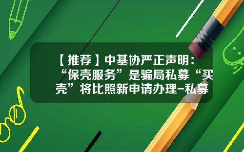 【推荐】中基协严正声明：“保壳服务”是骗局私募“买壳”将比照新申请办理-私募基金买壳