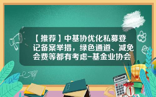【推荐】中基协优化私募登记备案举措，绿色通道、减免会费等都有考虑-基金业协会的邮箱是什么