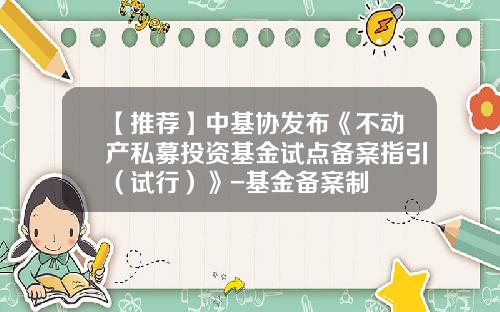 【推荐】中基协发布《不动产私募投资基金试点备案指引（试行）》-基金备案制