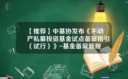 【推荐】中基协发布《不动产私募投资基金试点备案指引（试行）》-基金备案新规