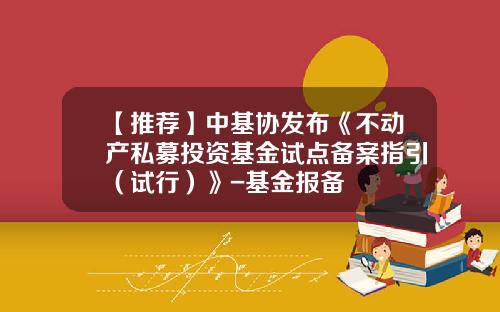 【推荐】中基协发布《不动产私募投资基金试点备案指引（试行）》-基金报备