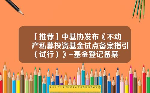 【推荐】中基协发布《不动产私募投资基金试点备案指引（试行）》-基金登记备案