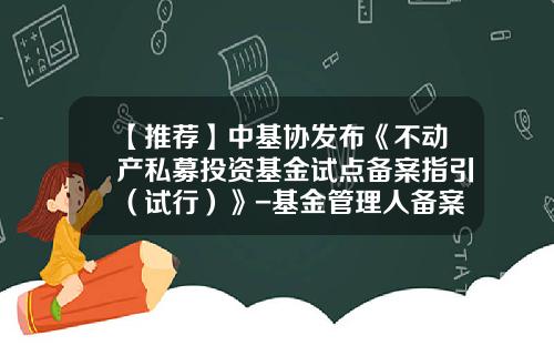 【推荐】中基协发布《不动产私募投资基金试点备案指引（试行）》-基金管理人备案