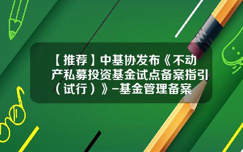 【推荐】中基协发布《不动产私募投资基金试点备案指引（试行）》-基金管理备案