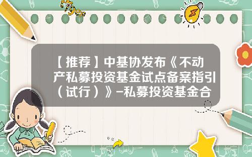 【推荐】中基协发布《不动产私募投资基金试点备案指引（试行）》-私募投资基金合同指引1号