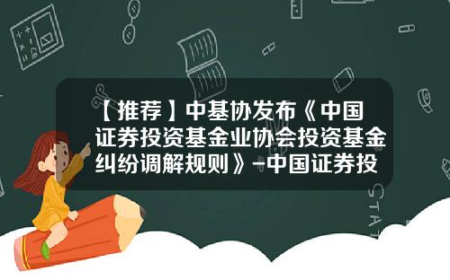 【推荐】中基协发布《中国证券投资基金业协会投资基金纠纷调解规则》-中国证券投资基金业协会网站