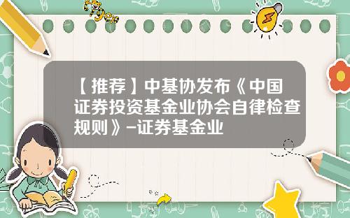 【推荐】中基协发布《中国证券投资基金业协会自律检查规则》-证券基金业