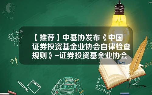 【推荐】中基协发布《中国证券投资基金业协会自律检查规则》-证券投资基金业协会