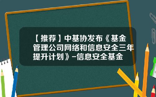 【推荐】中基协发布《基金管理公司网络和信息安全三年提升计划》-信息安全基金