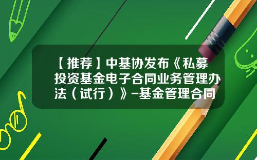 【推荐】中基协发布《私募投资基金电子合同业务管理办法（试行）》-基金管理合同