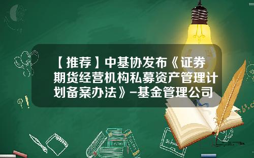 【推荐】中基协发布《证券期货经营机构私募资产管理计划备案办法》-基金管理公司特定多个客户资产管理合同