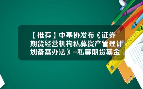 【推荐】中基协发布《证券期货经营机构私募资产管理计划备案办法》-私募期货基金